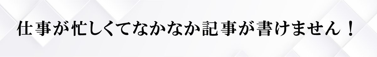 仕事が忙しくてなかなか記事が書けません！